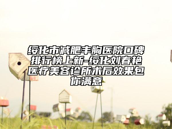 绥化市减肥丰胸医院口碑排行榜上新-绥化刘春艳医疗美容诊所术后效果包你满意