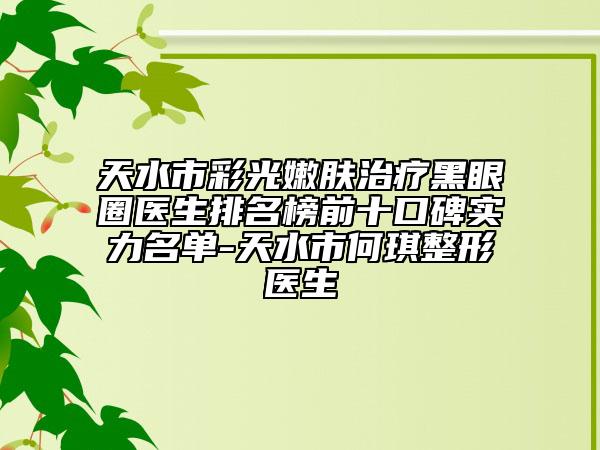 天水市彩光嫩肤治疗黑眼圈医生排名榜前十口碑实力名单-天水市何琪整形医生