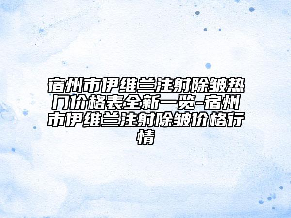 宿州市伊维兰注射除皱热门价格表全新一览-宿州市伊维兰注射除皱价格行情