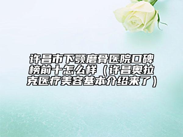 许昌市下颚磨骨医院口碑榜前十怎么样（许昌奥拉克医疗美容基本介绍来了）