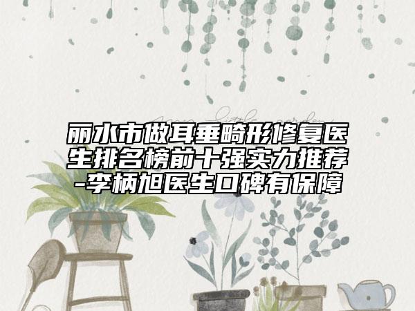 丽水市做耳垂畸形修复医生排名榜前十强实力推荐-李柄旭医生口碑有保障