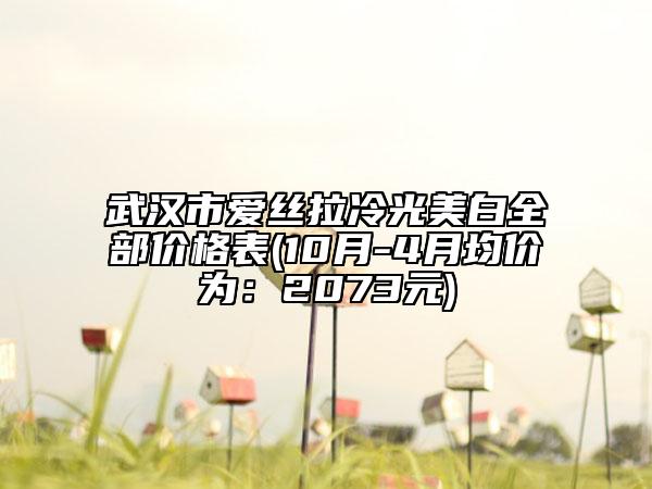 武汉市爱丝拉冷光美白全部价格表(10月-4月均价为：2073元)
