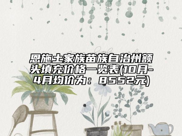 恩施土家族苗族自治州额头填充价格一览表(10月-4月均价为：8552元)