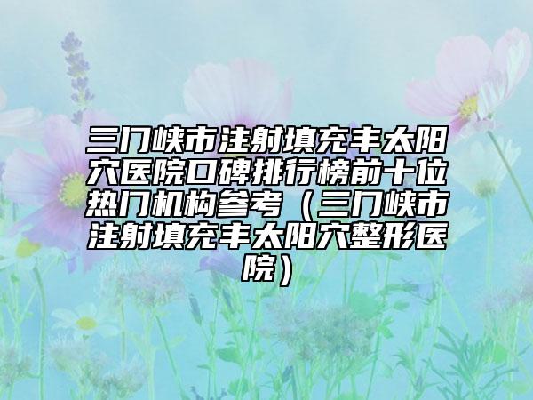 三门峡市注射填充丰太阳穴医院口碑排行榜前十位热门机构参考（三门峡市注射填充丰太阳穴整形医院）