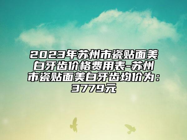 2023年苏州市瓷贴面美白牙齿价格费用表-苏州市瓷贴面美白牙齿均价为：3779元