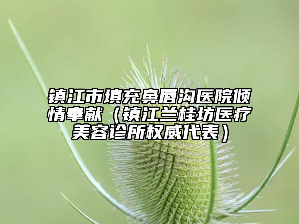 镇江市填充鼻唇沟医院倾情奉献（镇江兰桂坊医疗美容诊所权威代表）