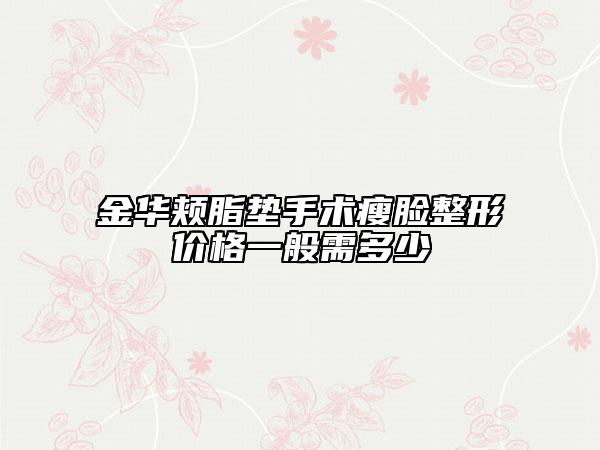 金华颊脂垫手术瘦脸整形价格一般需多少