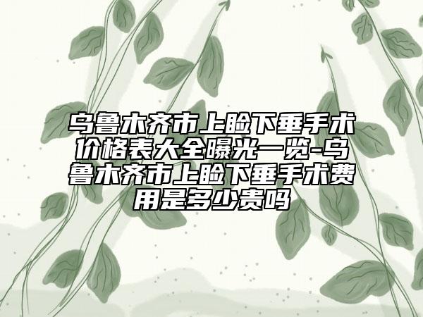 乌鲁木齐市上睑下垂手术价格表大全曝光一览-乌鲁木齐市上睑下垂手术费用是多少贵吗