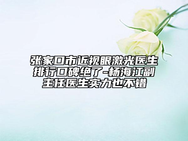 张家口市近视眼激光医生排行口碑绝了-杨海江副主任医生实力也不错