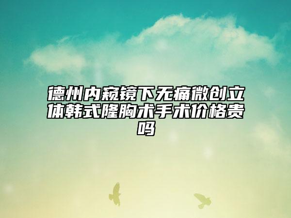 德州内窥镜下无痛微创立体韩式隆胸术手术价格贵吗