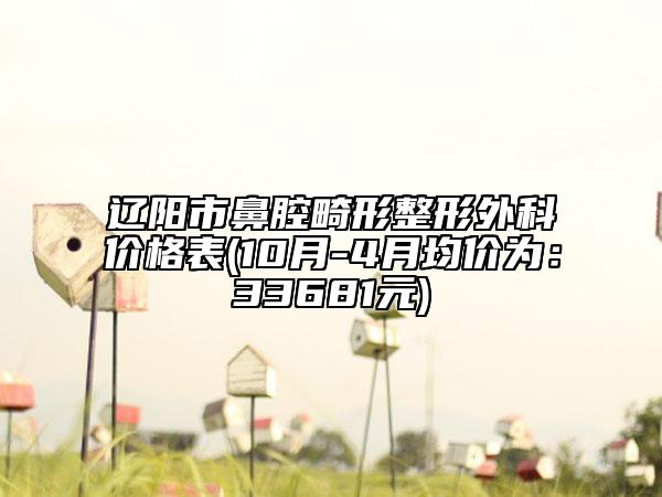 辽阳市鼻腔畸形整形外科价格表(10月-4月均价为：33681元)