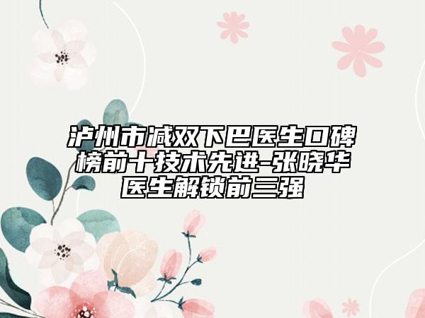 泸州市减双下巴医生口碑榜前十技术先进-张晓华医生解锁前三强