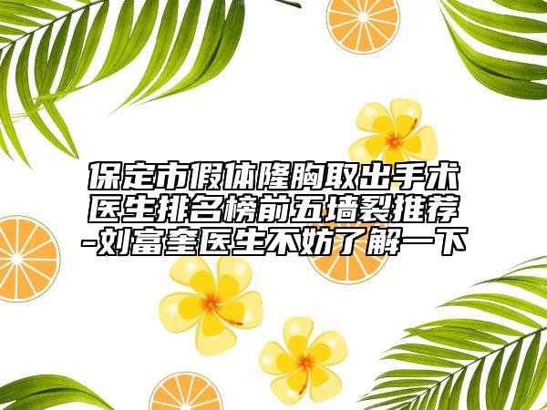 保定市假体隆胸取出手术医生排名榜前五墙裂推荐-刘富奎医生不妨了解一下