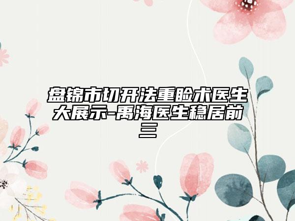 盘锦市切开法重睑术医生大展示-禹海医生稳居前三