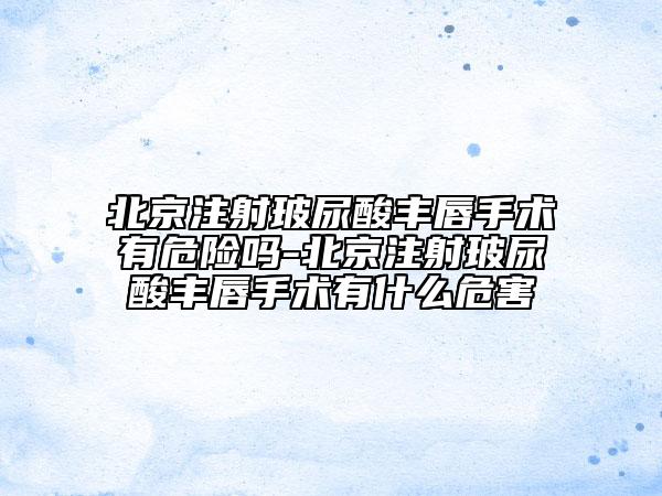 北京注射玻尿酸丰唇手术有危险吗-北京注射玻尿酸丰唇手术有什么危害