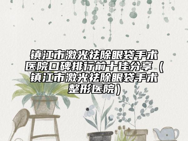 镇江市激光祛除眼袋手术医院口碑排行前十佳分享（镇江市激光祛除眼袋手术整形医院）