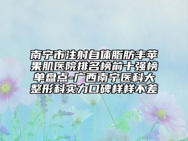 南宁市注射自体脂肪丰苹果肌医院排名榜前十强榜单盘点-广西南宁医科大整形科实力口碑样样不差