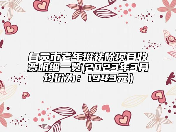 自贡市老年斑祛除项目收费明细一览(2023年3月均价为：1943元）