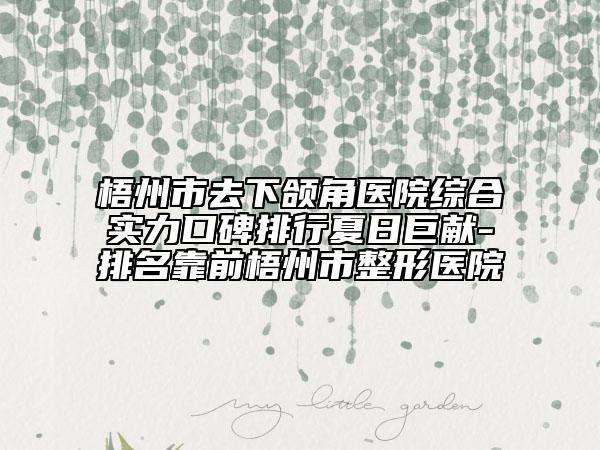 梧州市去下颌角医院综合实力口碑排行夏日巨献-排名靠前梧州市整形医院