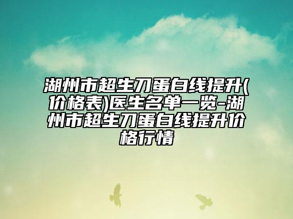 湖州市超生刀蛋白线提升(价格表)医生名单一览-湖州市超生刀蛋白线提升价格行情