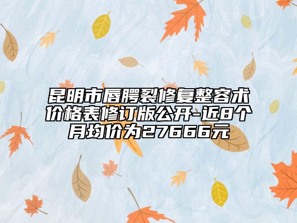 昆明市唇腭裂修复整容术价格表修订版公开-近8个月均价为27666元