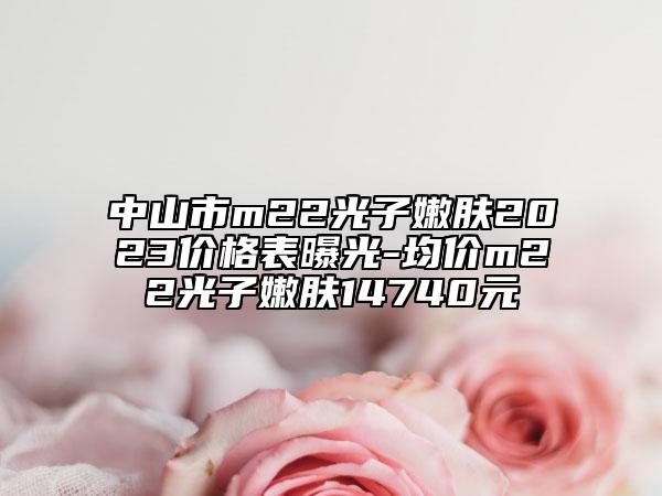 中山市m22光子嫩肤2023价格表曝光-均价m22光子嫩肤14740元
