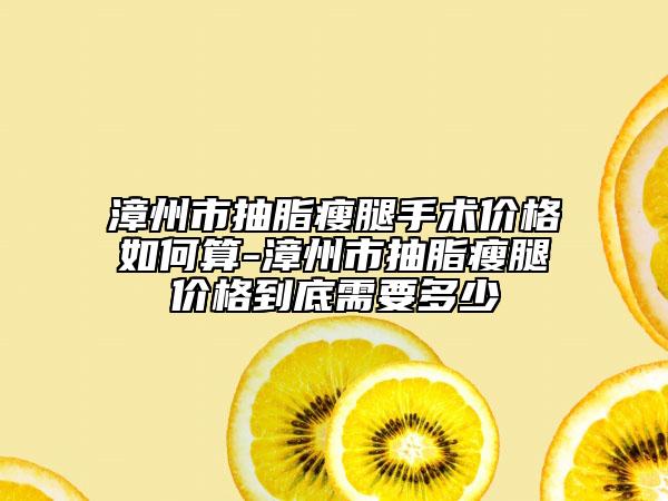漳州市抽脂瘦腿手术价格如何算-漳州市抽脂瘦腿价格到底需要多少