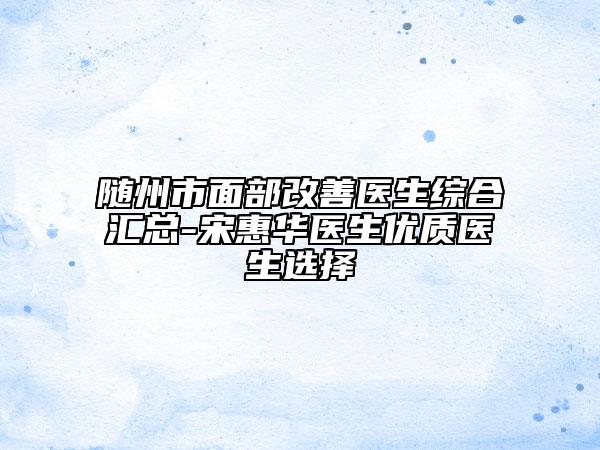 随州市面部改善医生综合汇总-宋惠华医生优质医生选择