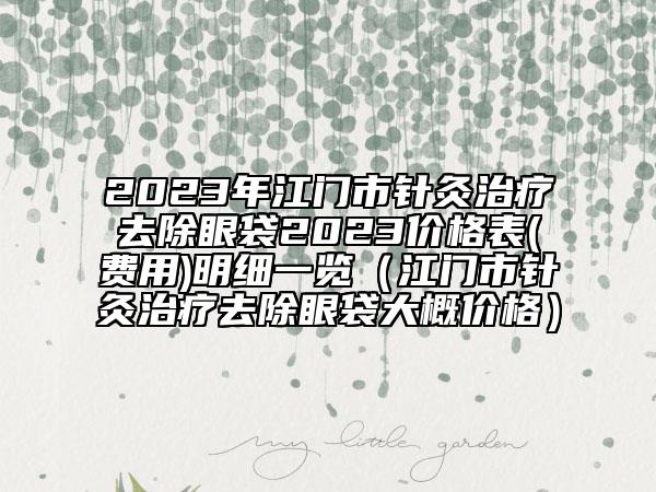 2023年江门市针灸治疗去除眼袋2023价格表(费用)明细一览（江门市针灸治疗去除眼袋大概价格）
