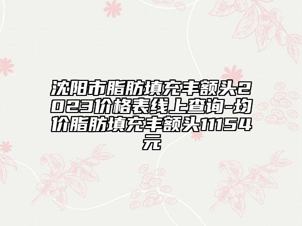 沈阳市脂肪填充丰额头2023价格表线上查询-均价脂肪填充丰额头11154元