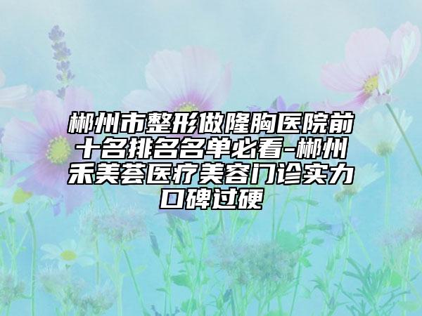 郴州市整形做隆胸医院前十名排名名单必看-郴州禾美荟医疗美容门诊实力口碑过硬