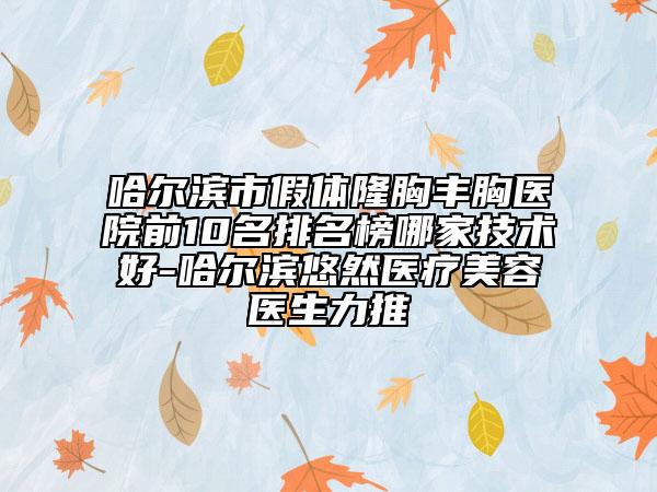 哈尔滨市假体隆胸丰胸医院前10名排名榜哪家技术好-哈尔滨悠然医疗美容医生力推