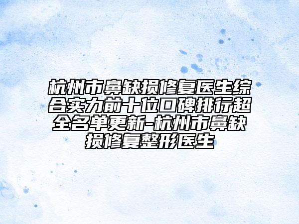 杭州市鼻缺损修复医生综合实力前十位口碑排行超全名单更新-杭州市鼻缺损修复整形医生