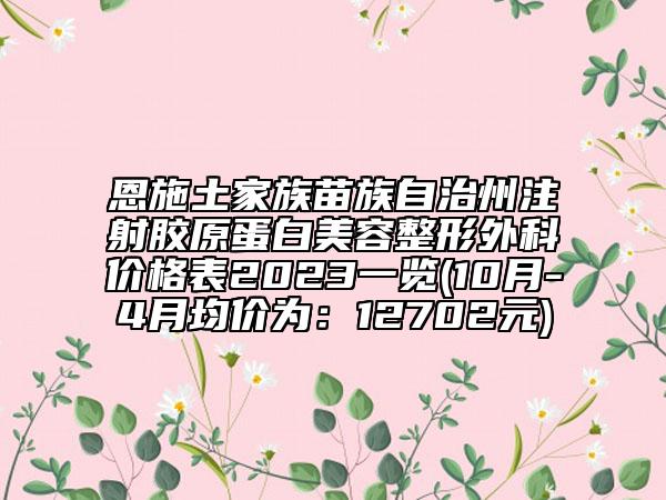 恩施土家族苗族自治州注射胶原蛋白美容整形外科价格表2023一览(10月-4月均价为：12702元)