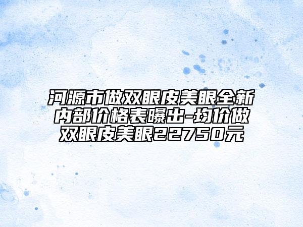 河源市做双眼皮美眼全新内部价格表曝出-均价做双眼皮美眼22750元