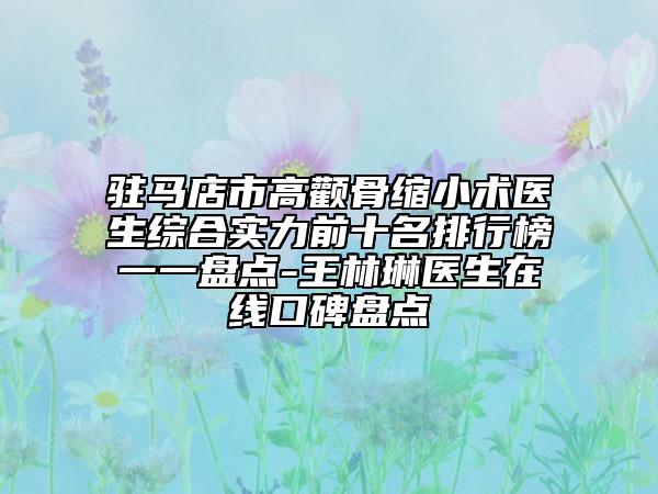 驻马店市高颧骨缩小术医生综合实力前十名排行榜一一盘点-王林琳医生在线口碑盘点