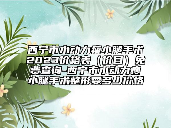 西宁市水动力瘦小腿手术2023价格表（价目）免费查询-西宁市水动力瘦小腿手术整形要多少价格