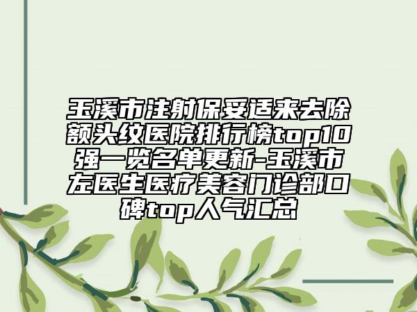 玉溪市注射保妥适来去除额头纹医院排行榜top10强一览名单更新-玉溪市左医生医疗美容门诊部口碑top人气汇总