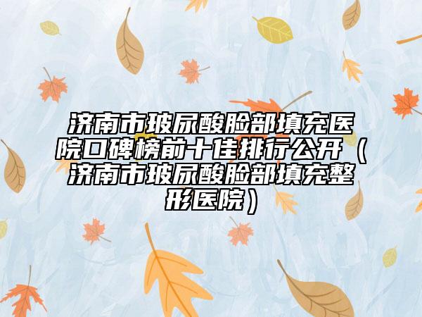 济南市玻尿酸脸部填充医院口碑榜前十佳排行公开（济南市玻尿酸脸部填充整形医院）