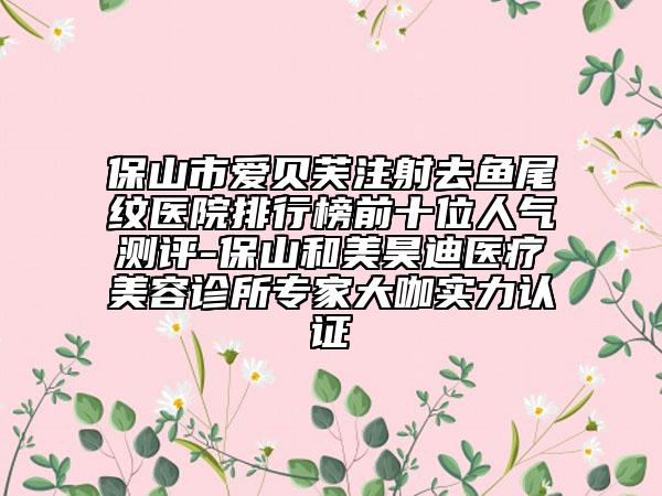 保山市爱贝芙注射去鱼尾纹医院排行榜前十位人气测评-保山和美昊迪医疗美容诊所专家大咖实力认证