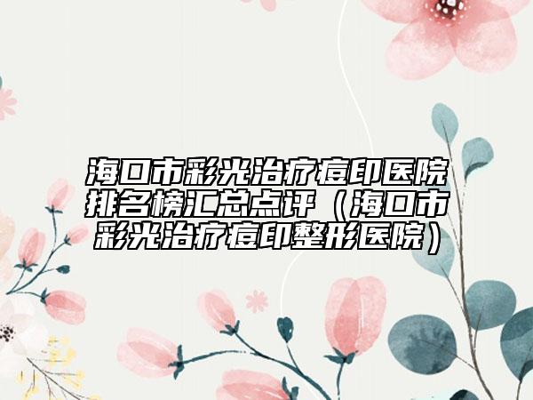 海口市彩光治疗痘印医院排名榜汇总点评（海口市彩光治疗痘印整形医院）
