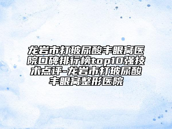 龙岩市打玻尿酸丰眼窝医院口碑排行榜top10强技术点评-龙岩市打玻尿酸丰眼窝整形医院
