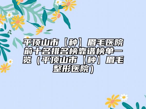 平顶山市【种】眉毛医院前十名排名榜靠谱榜单一览（平顶山市【种】眉毛整形医院）