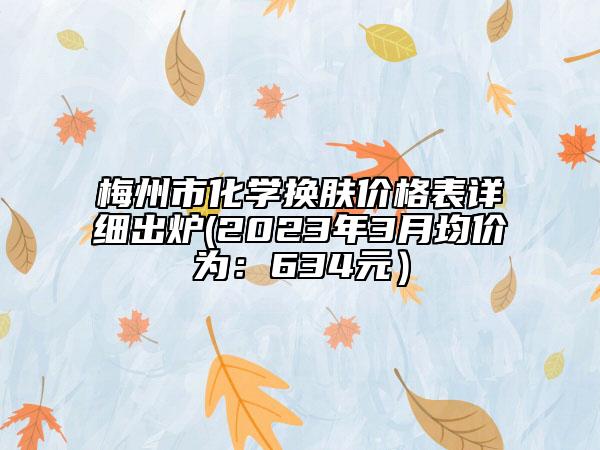 梅州市化学换肤价格表详细出炉(2023年3月均价为：634元）