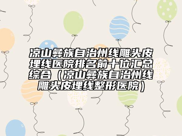 凉山彝族自治州线雕头皮埋线医院排名前十位汇总综合（凉山彝族自治州线雕头皮埋线整形医院）