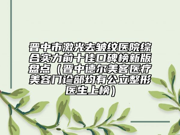 晋中市激光去皱纹医院综合实力前十佳口碑榜新版盘点（晋中德尔美客医疗美容门诊部均有公立整形医生上榜）