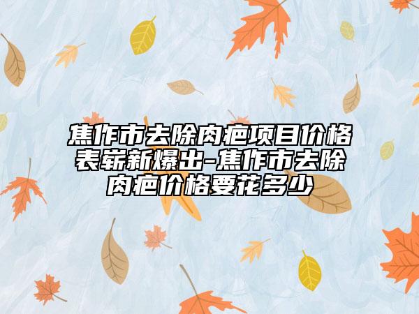 焦作市去除肉疤项目价格表崭新爆出-焦作市去除肉疤价格要花多少