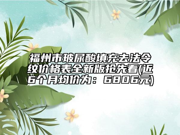 福州市玻尿酸填充去法令纹价格表全新版抢先看(近6个月均价为：6806元)