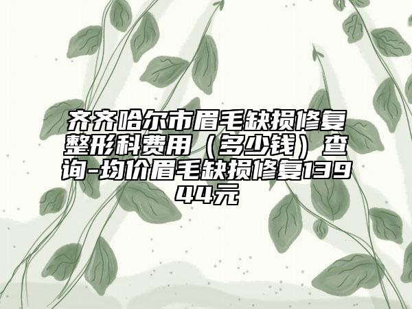 齐齐哈尔市眉毛缺损修复整形科费用（多少钱）查询-均价眉毛缺损修复13944元