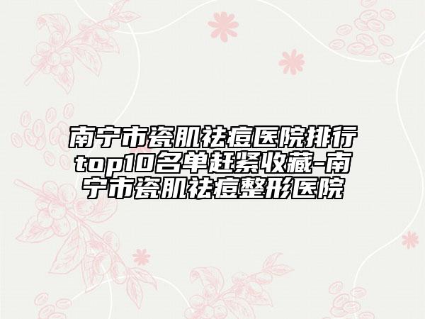 南宁市瓷肌祛痘医院排行top10名单赶紧收藏-南宁市瓷肌祛痘整形医院